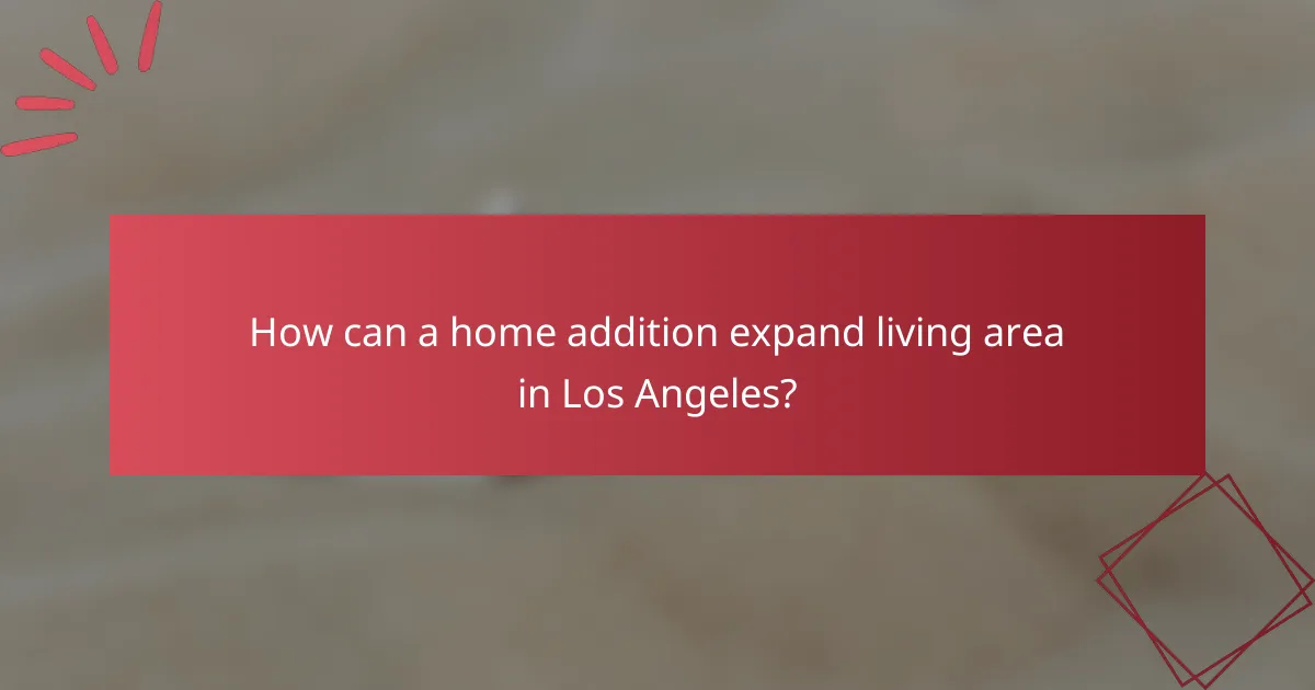 How can a home addition expand living area in Los Angeles?